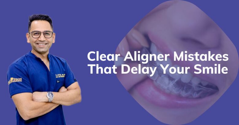 Clear Aligner Mistakes That Delay Your Smile